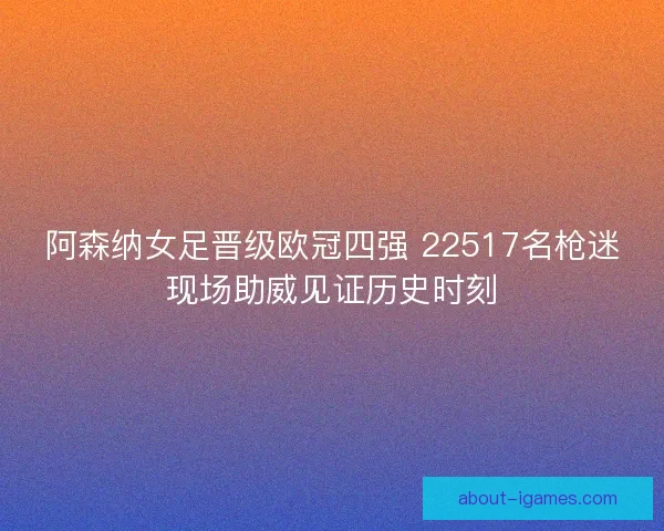 阿森纳女足晋级欧冠四强 22517名枪迷现场助威见证历史时刻
