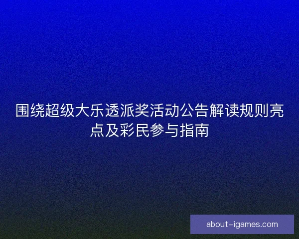 围绕超级大乐透派奖活动公告解读规则亮点及彩民参与指南