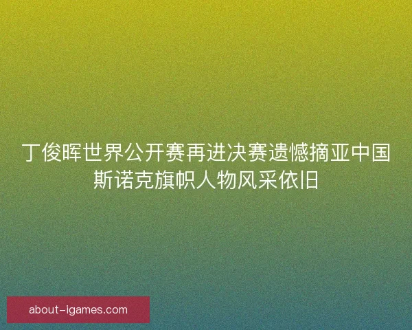 丁俊晖世界公开赛再进决赛遗憾摘亚中国斯诺克旗帜人物风采依旧