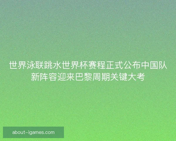世界泳联跳水世界杯赛程正式公布中国队新阵容迎来巴黎周期关键大考