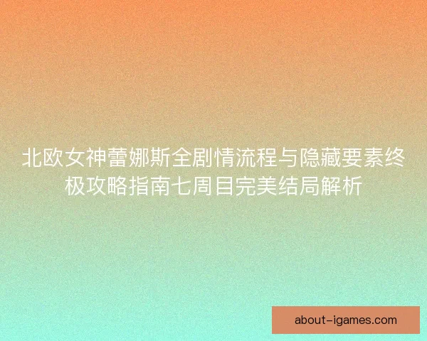 北欧女神蕾娜斯全剧情流程与隐藏要素终极攻略指南七周目完美结局解析